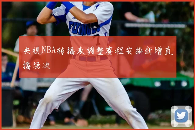 央视NBA转播表调整赛程安排新增直播场次