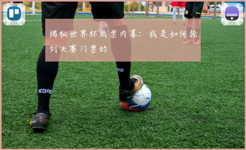揭秘世界杯购票内幕：我是如何抢到决赛门票的