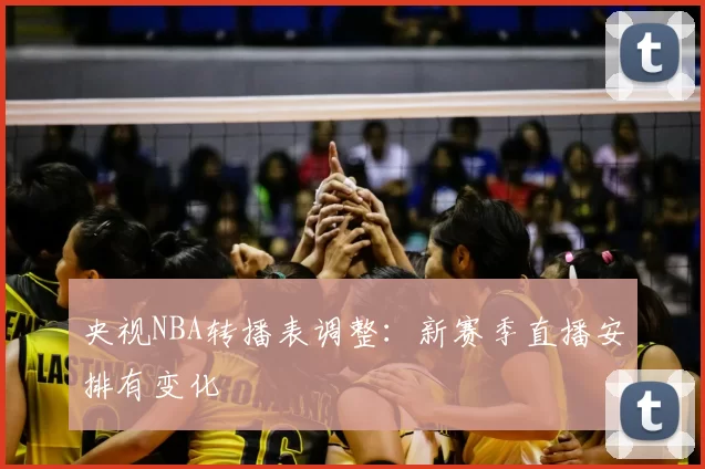 央视NBA转播表调整：新赛季直播安排有变化