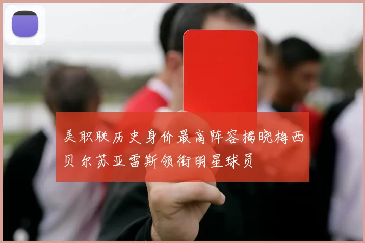 美职联历史身价最高阵容揭晓梅西贝尔苏亚雷斯领衔明星球员