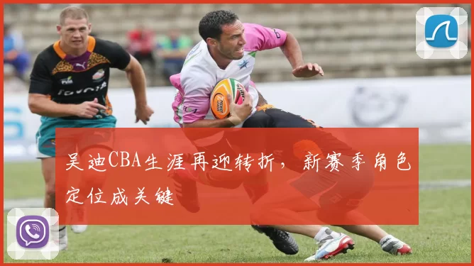吴迪CBA生涯再迎转折，新赛季角色定位成关键