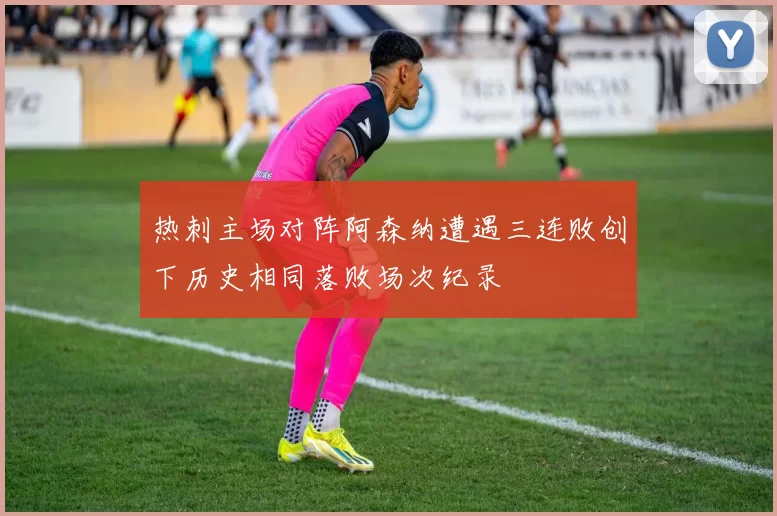 热刺主场对阵阿森纳遭遇三连败创下历史相同落败场次纪录