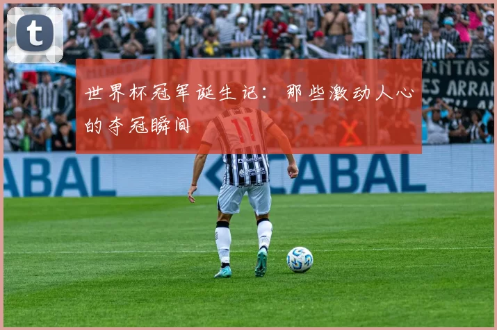 世界杯冠军诞生记：那些激动人心的夺冠瞬间