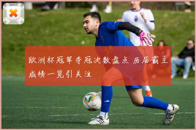 欧洲杯冠军夺冠次数盘点 历届霸主成绩一览引关注