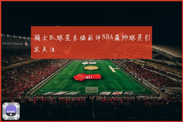 骑士队球星乐福获评NBA最帅球员引发关注