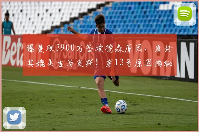曝曼联3900万签埃德森原因，看好其媲美吉马良斯！穿13号原因揭秘