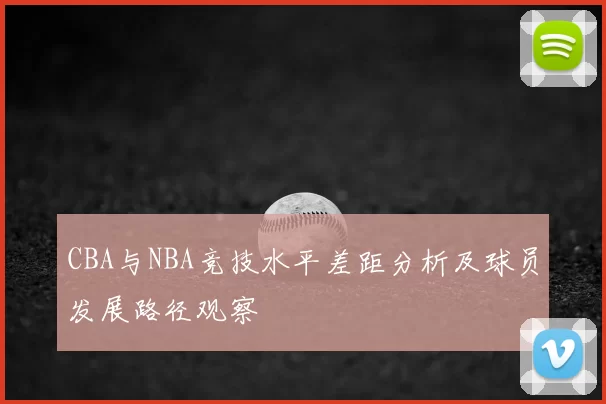 CBA与NBA竞技水平差距分析及球员发展路径观察