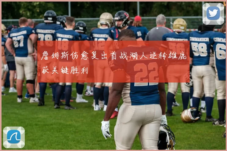 詹姆斯伤愈复出首战湖人逆转雄鹿获关键胜利