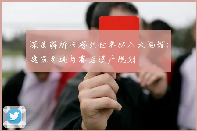 深度解析卡塔尔世界杯八大场馆:建筑奇迹与赛后遗产规划