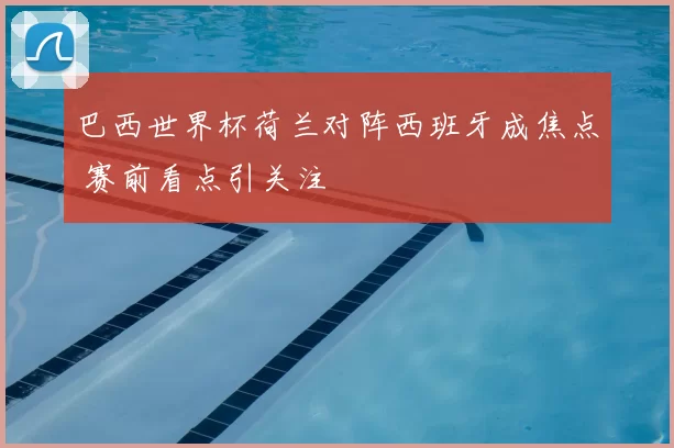巴西世界杯荷兰对阵西班牙成焦点 赛前看点引关注