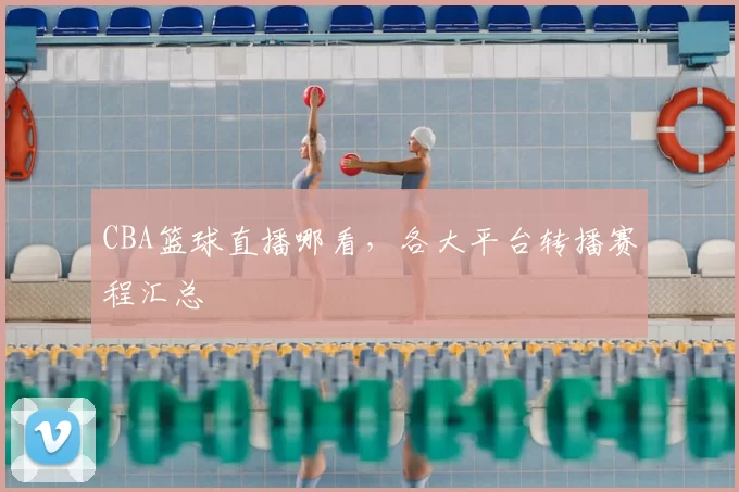 CBA篮球直播哪看,各大平台转播赛程汇总