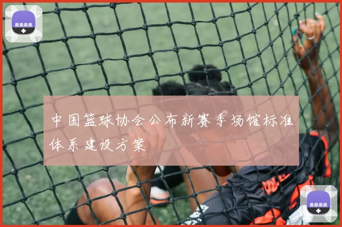 中国篮球协会公布新赛季场馆标准体系建设方案