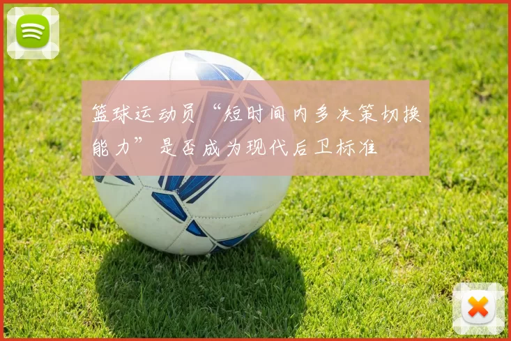 篮球运动员“短时间内多决策切换能力”是否成为现代后卫标准