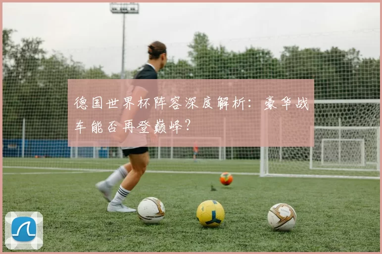 德国世界杯阵容深度解析：豪华战车能否再登巅峰？