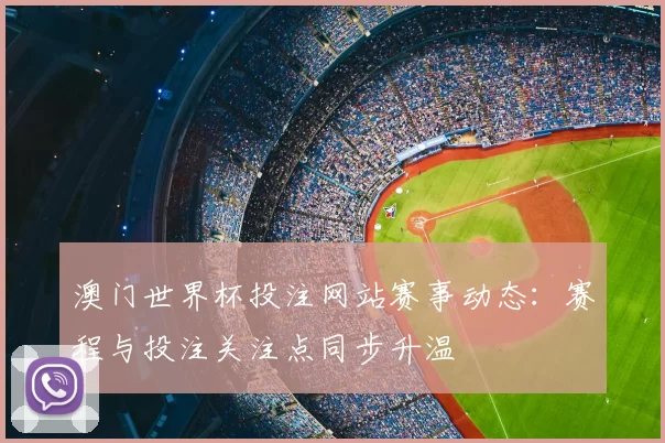 澳门世界杯投注网站赛事动态：赛程与投注关注点同步升温