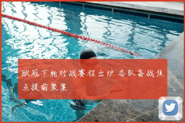 欧冠下轮对战赛程出炉 各队备战焦点提前聚集