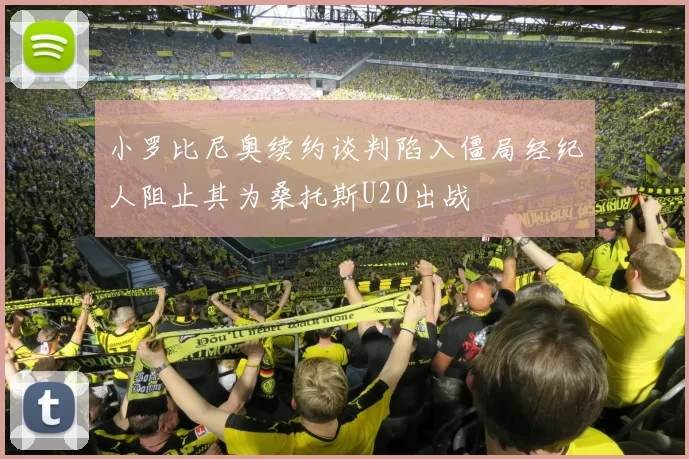 小罗比尼奥续约谈判陷入僵局经纪人阻止其为桑托斯U20出战