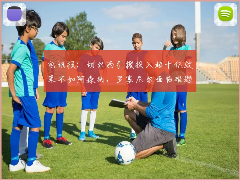 电讯报：切尔西引援投入超十亿效果不如阿森纳，罗塞尼尔面临难题
