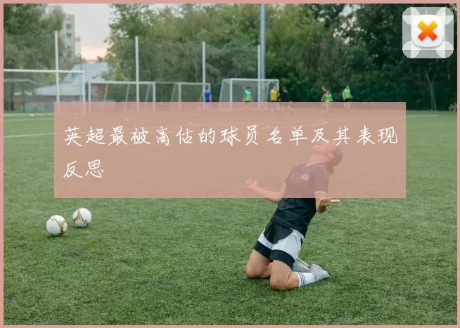 英超最被高估的球员名单及其表现反思