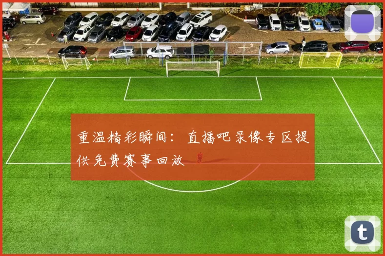 重温精彩瞬间：直播吧录像专区提供免费赛事回放