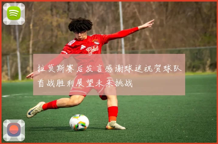 拉莫斯赛后发言感谢球迷祝贺球队首战胜利展望未来挑战