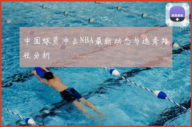中国球员冲击NBA最新动态与选秀路径分析
