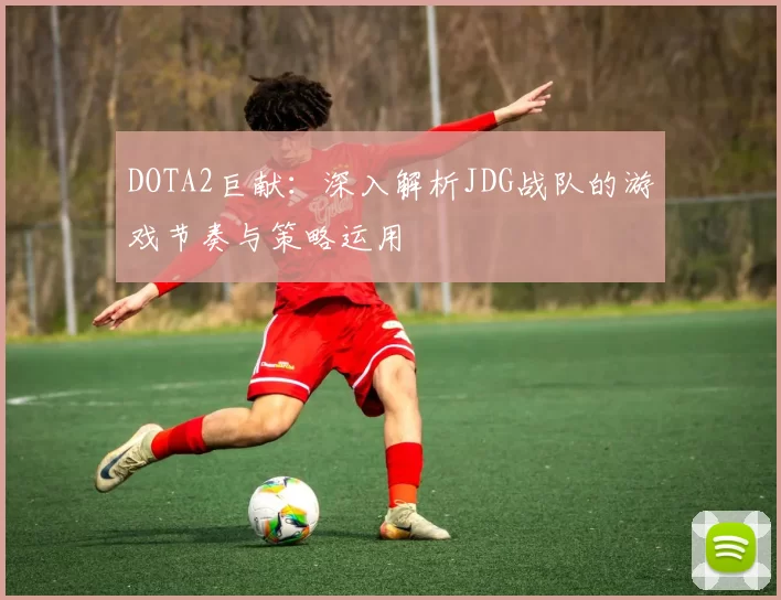 DOTA2巨献：深入解析JDG战队的游戏节奏与策略运用