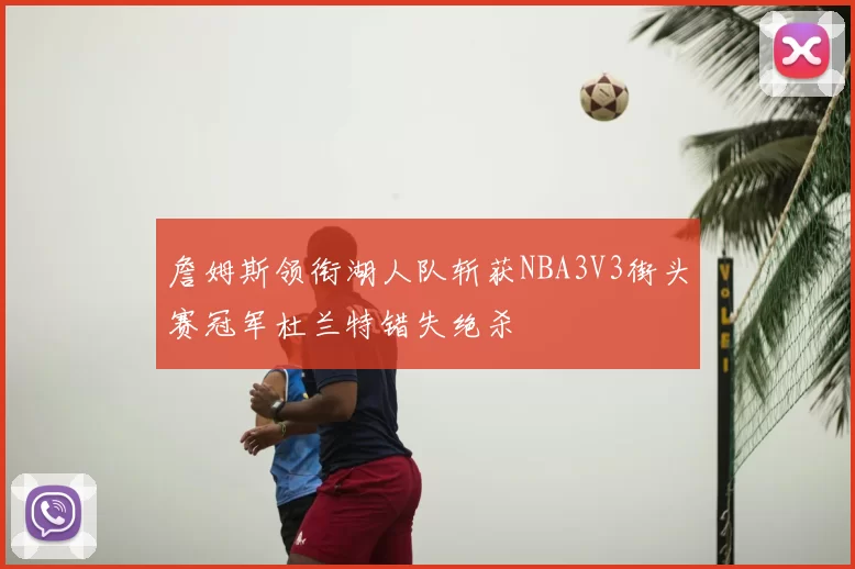 詹姆斯领衔湖人队斩获NBA3V3街头赛冠军杜兰特错失绝杀