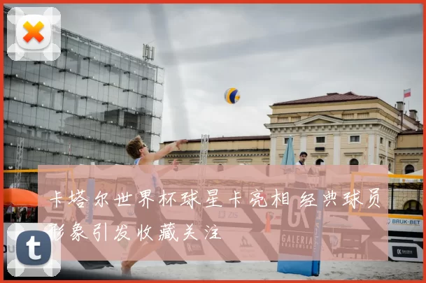 卡塔尔世界杯球星卡亮相 经典球员形象引发收藏关注