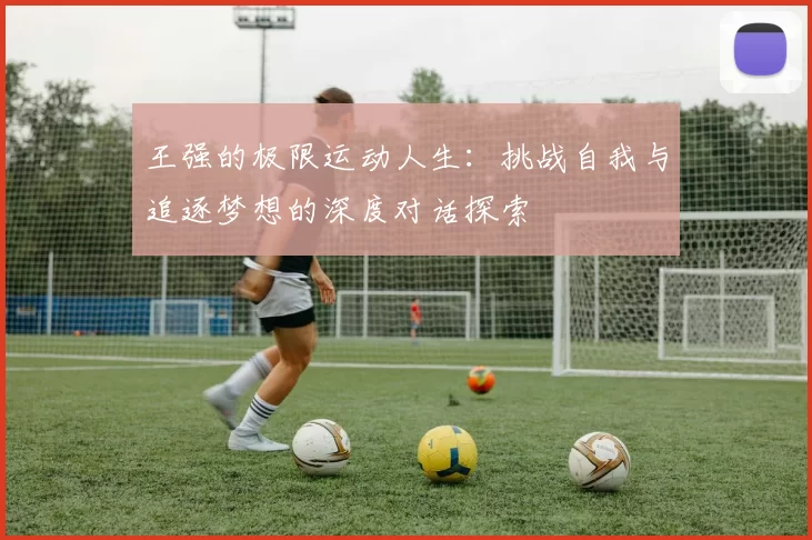 王强的极限运动人生:挑战自我与追逐梦想的深度对话探索