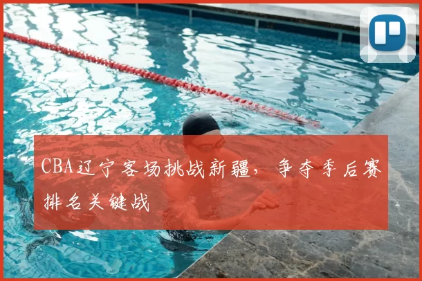 CBA辽宁客场挑战新疆，争夺季后赛排名关键战