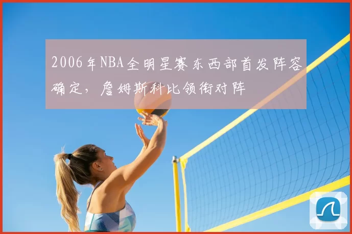 2006年NBA全明星赛东西部首发阵容确定，詹姆斯科比领衔对阵