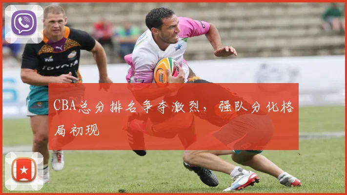 CBA总分排名争夺激烈,强队分化格局初现