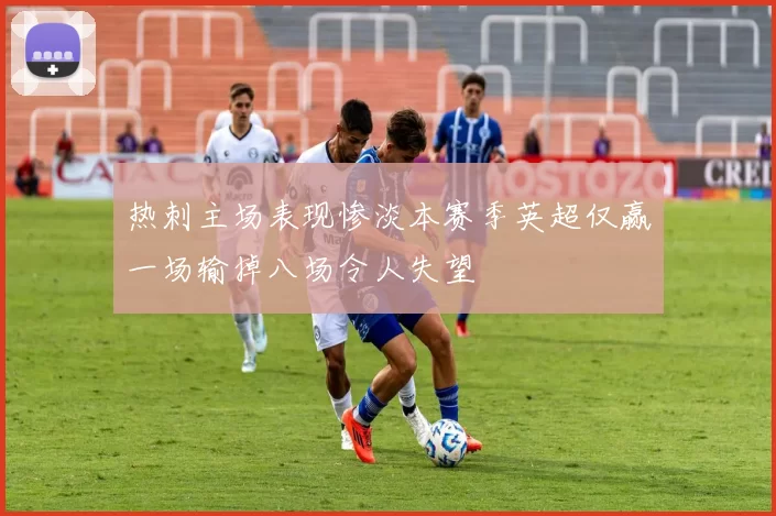 热刺主场表现惨淡本赛季英超仅赢一场输掉八场令人失望