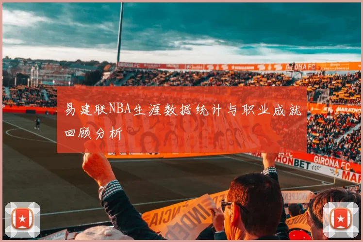 易建联NBA生涯数据统计与职业成就回顾分析