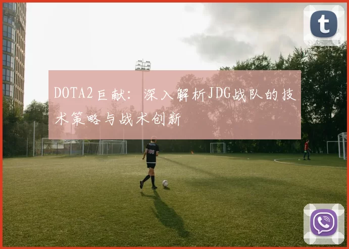 DOTA2巨献：深入解析JDG战队的技术策略与战术创新