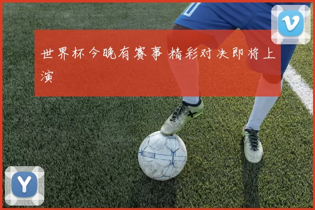 世界杯今晚有赛事 精彩对决即将上演