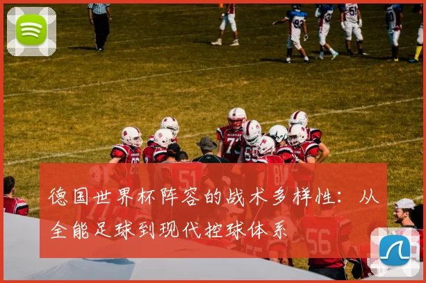 德国世界杯阵容的战术多样性：从全能足球到现代控球体系