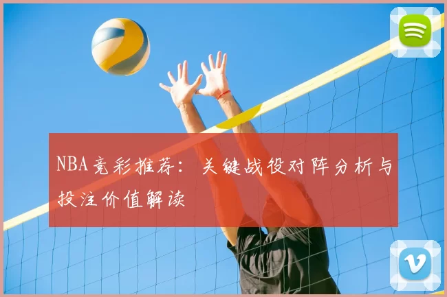 NBA竞彩推荐：关键战役对阵分析与投注价值解读