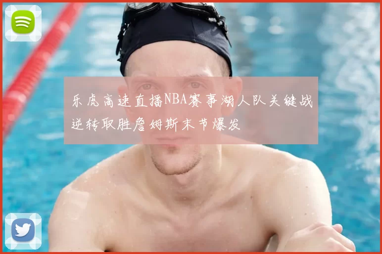 乐虎高速直播NBA赛事湖人队关键战逆转取胜詹姆斯末节爆发
