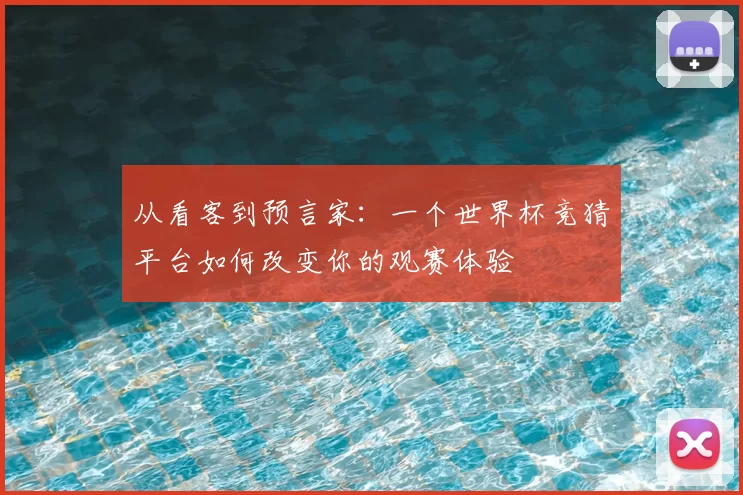 从看客到预言家：一个世界杯竞猜平台如何改变你的观赛体验
