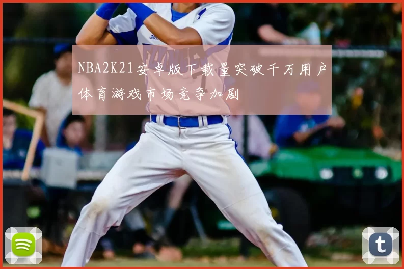 NBA2K21安卓版下载量突破千万用户体育游戏市场竞争加剧