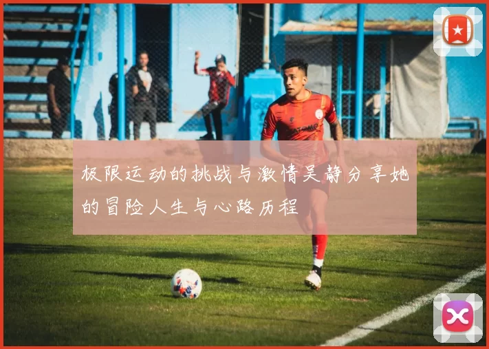 极限运动的挑战与激情吴静分享她的冒险人生与心路历程