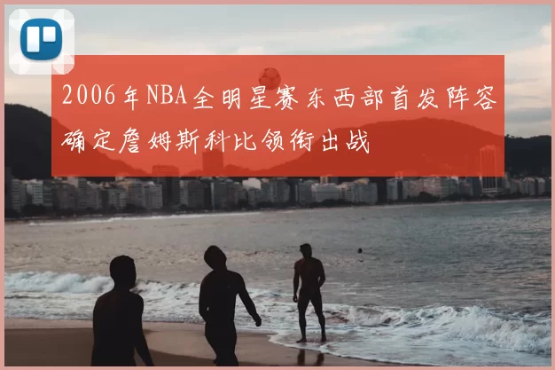 2006年NBA全明星赛东西部首发阵容确定詹姆斯科比领衔出战
