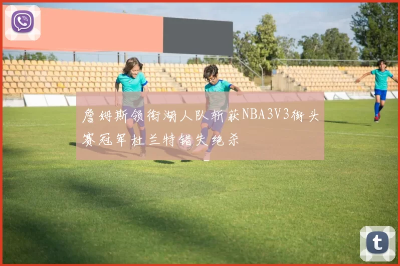 詹姆斯领衔湖人队斩获NBA3V3街头赛冠军杜兰特错失绝杀