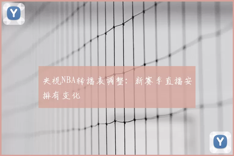 央视NBA转播表调整：新赛季直播安排有变化