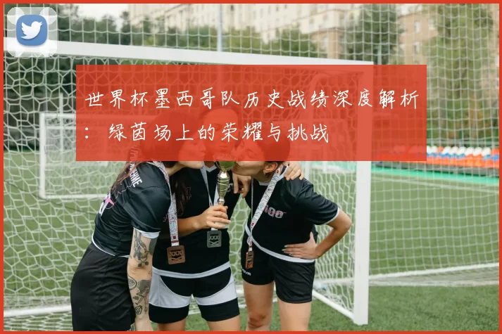 世界杯墨西哥队历史战绩深度解析:绿茵场上的荣耀与挑战