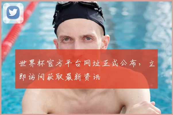 世界杯官方平台网址正式公布，立即访问获取最新资讯