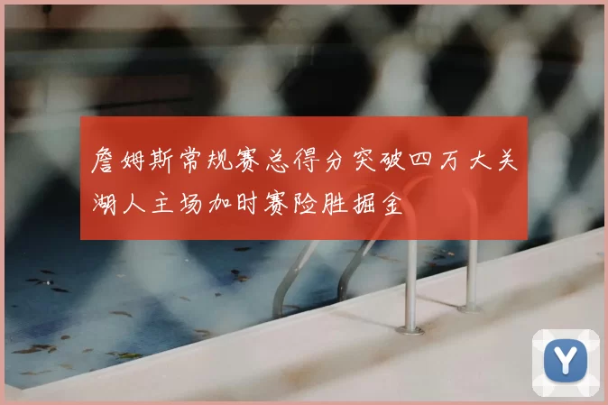 詹姆斯常规赛总得分突破四万大关湖人主场加时赛险胜掘金