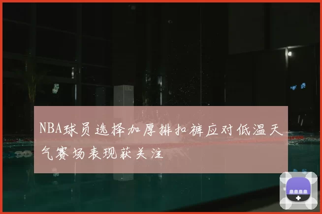 NBA球员选择加厚排扣裤应对低温天气赛场表现获关注